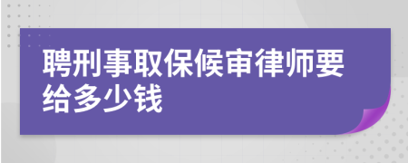 聘刑事取保候审律师要给多少钱