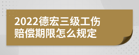 2022德宏三级工伤赔偿期限怎么规定