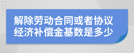 解除劳动合同或者协议经济补偿金基数是多少