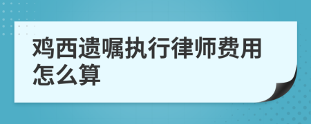 鸡西遗嘱执行律师费用怎么算