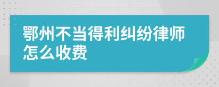 鄂州不当得利纠纷律师怎么收费