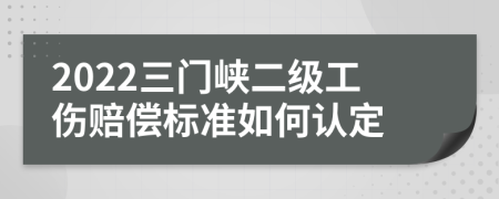 2022三门峡二级工伤赔偿标准如何认定