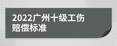 2022广州十级工伤赔偿标准