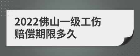 2022佛山一级工伤赔偿期限多久