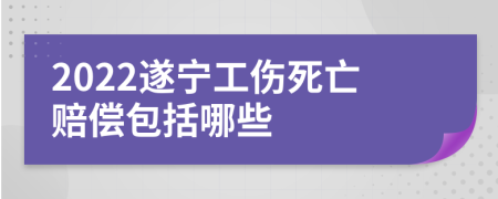 2022遂宁工伤死亡赔偿包括哪些