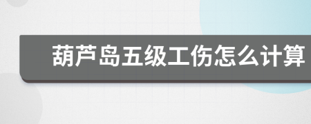 葫芦岛五级工伤怎么计算