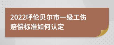 2022呼伦贝尔市一级工伤赔偿标准如何认定