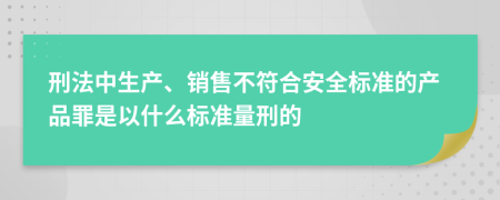 刑法中生产、销售不符合安全标准的产品罪是以什么标准量刑的