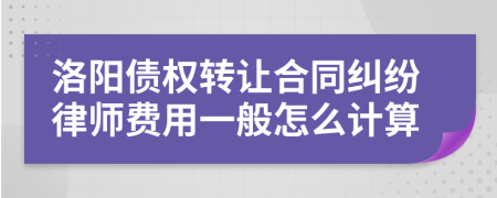 洛阳债权转让合同纠纷律师费用一般怎么计算