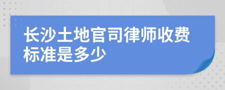 长沙土地官司律师收费标准是多少