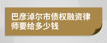 巴彦淖尔市债权融资律师要给多少钱