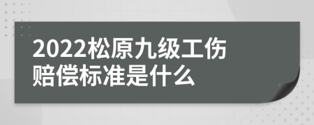 2022松原九级工伤赔偿标准是什么