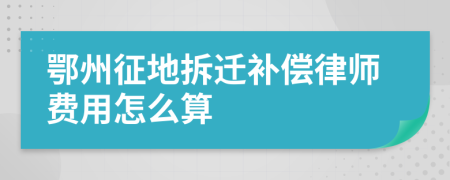 鄂州征地拆迁补偿律师费用怎么算