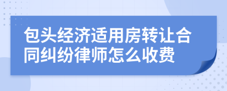 包头经济适用房转让合同纠纷律师怎么收费