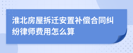 淮北房屋拆迁安置补偿合同纠纷律师费用怎么算