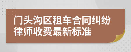 门头沟区租车合同纠纷律师收费最新标准