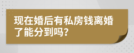 现在婚后有私房钱离婚了能分到吗？