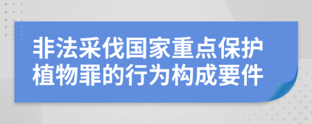 非法采伐国家重点保护植物罪的行为构成要件