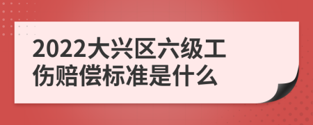 2022大兴区六级工伤赔偿标准是什么