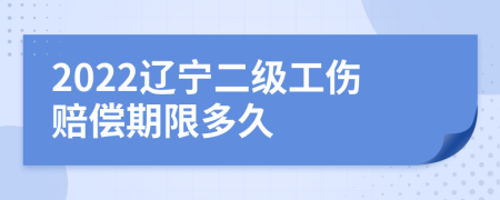 2022辽宁二级工伤赔偿期限多久