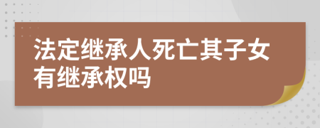 法定继承人死亡其子女有继承权吗