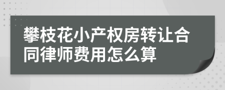 攀枝花小产权房转让合同律师费用怎么算