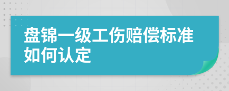 盘锦一级工伤赔偿标准如何认定