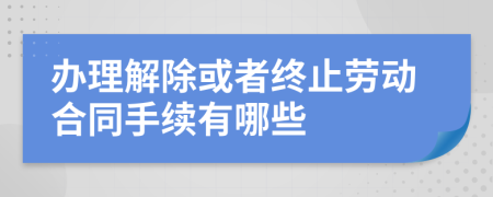 办理解除或者终止劳动合同手续有哪些