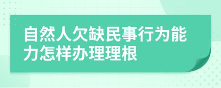 自然人欠缺民事行为能力怎样办理理根