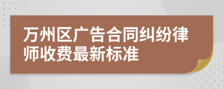 万州区广告合同纠纷律师收费最新标准