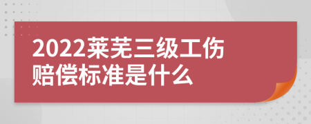 2022莱芜三级工伤赔偿标准是什么