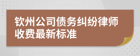 钦州公司债务纠纷律师收费最新标准