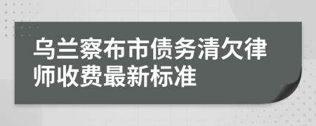 乌兰察布市债务清欠律师收费最新标准