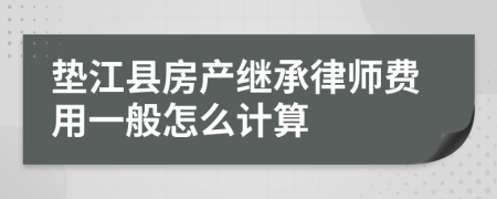 垫江县房产继承律师费用一般怎么计算