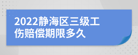 2022静海区三级工伤赔偿期限多久