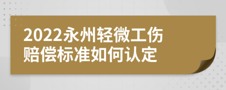 2022永州轻微工伤赔偿标准如何认定