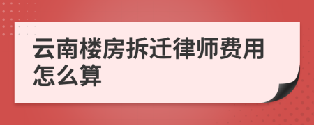 云南楼房拆迁律师费用怎么算