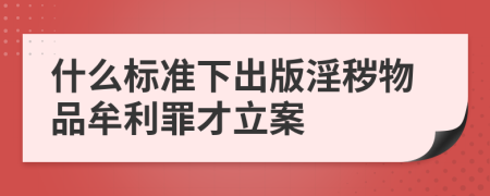 什么标准下出版淫秽物品牟利罪才立案