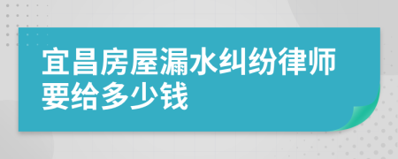 宜昌房屋漏水纠纷律师要给多少钱