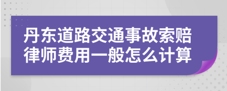 丹东道路交通事故索赔律师费用一般怎么计算