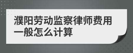 濮阳劳动监察律师费用一般怎么计算