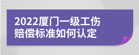 2022厦门一级工伤赔偿标准如何认定