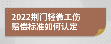 2022荆门轻微工伤赔偿标准如何认定