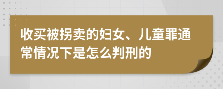 收买被拐卖的妇女、儿童罪通常情况下是怎么判刑的