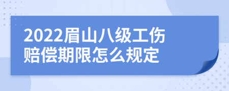 2022眉山八级工伤赔偿期限怎么规定