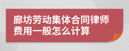 廊坊劳动集体合同律师费用一般怎么计算