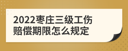 2022枣庄三级工伤赔偿期限怎么规定