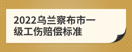 2022乌兰察布市一级工伤赔偿标准