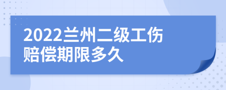 2022兰州二级工伤赔偿期限多久