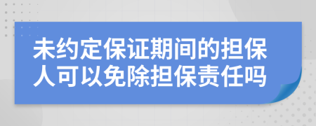 未约定保证期间的担保人可以免除担保责任吗